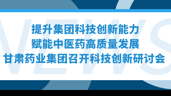 “提升集團(tuán)科技創(chuàng)新能力，賦能中醫(yī)藥高質(zhì)量發(fā)展”—甘肅藥業(yè)集團(tuán)召開科技創(chuàng)新研討會(huì)